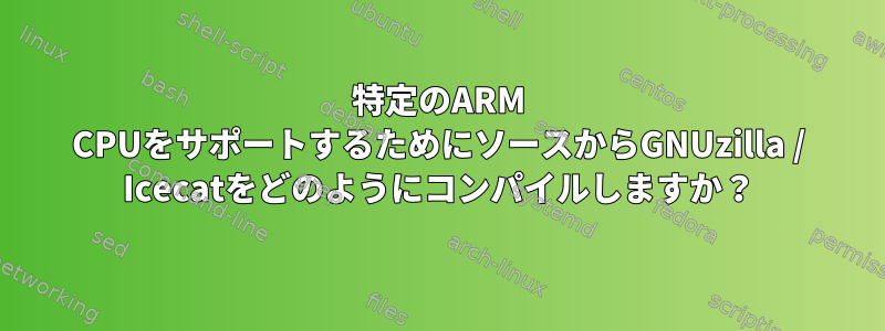 特定のARM CPUをサポートするためにソースからGNUzilla / Icecatをどのようにコンパイルしますか？