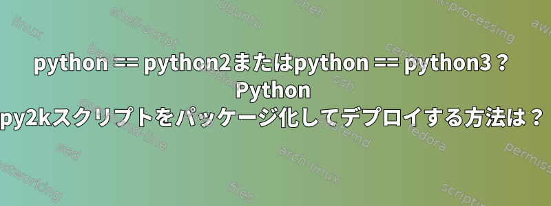 python == python2またはpython == python3？ Python py2kスクリプトをパッケージ化してデプロイする方法は？