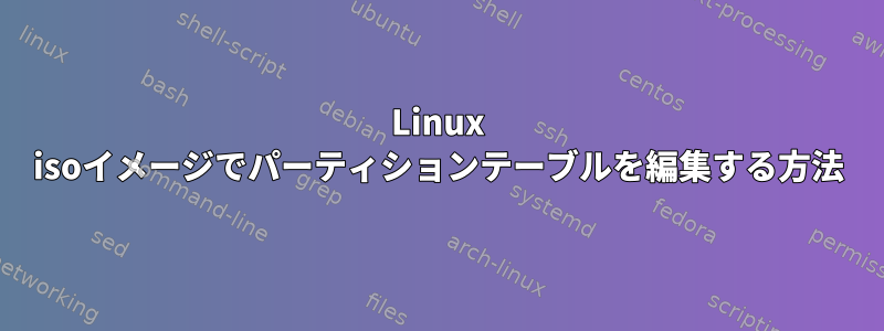 Linux isoイメージでパーティションテーブルを編集する方法