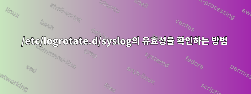 /etc/logrotate.d/syslog의 유효성을 확인하는 방법