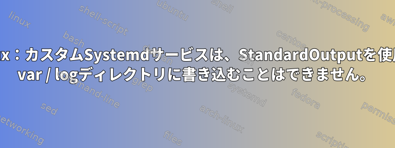 SELinux：カスタムSystemdサービスは、StandardOutputを使用して/ var / logディレクトリに書き込むことはできません。