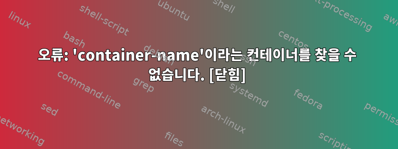 오류: 'container-name'이라는 컨테이너를 찾을 수 없습니다. [닫힘]