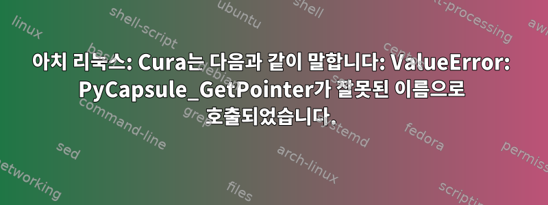 아치 리눅스: Cura는 다음과 같이 말합니다: ValueError: PyCapsule_GetPointer가 잘못된 이름으로 호출되었습니다.