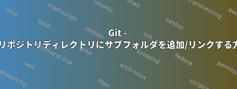 Git - Gitリポジトリディレクトリにサブフォルダを追加/リンクする方法