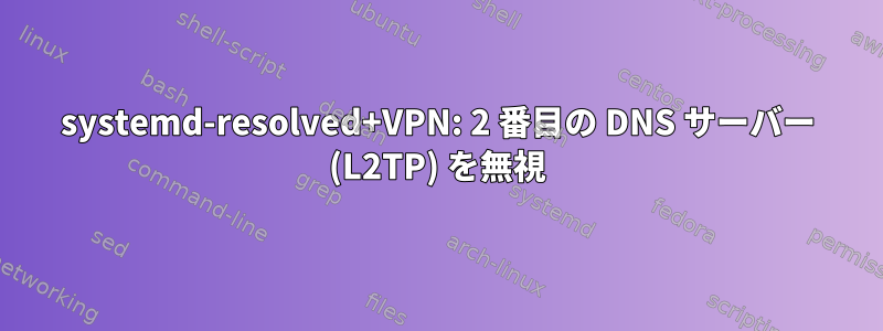 systemd-resolved+VPN: 2 番目の DNS サーバー (L2TP) を無視