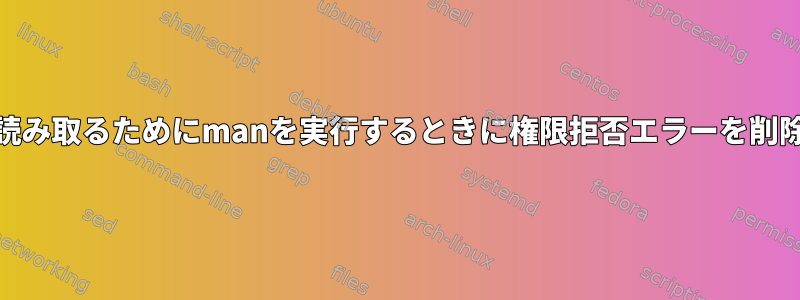 manページを読み取るためにmanを実行するときに権限拒否エラーを削除する方法は？