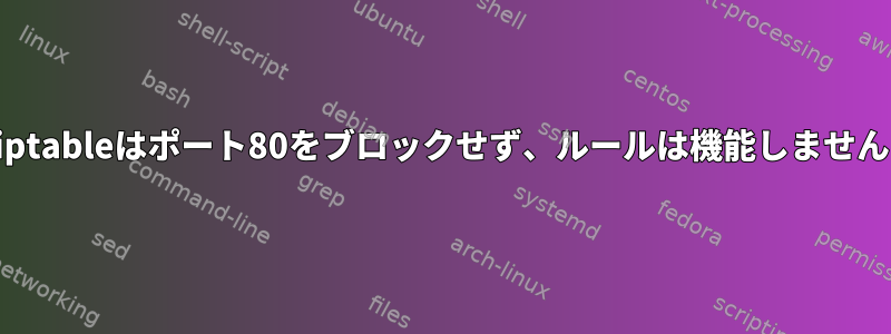 iptableはポート80をブロックせず、ルールは機能しません