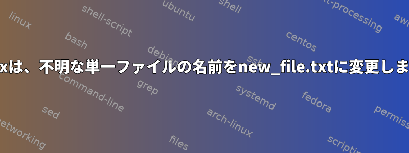 Linuxは、不明な単一ファイルの名前をnew_file.txtに変更します。