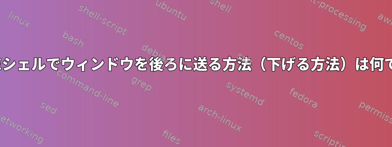 GNOMEシェルでウィンドウを後ろに送る方法（下げる方法）は何ですか？