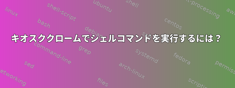 キオスククロームでシェルコマンドを実行するには？