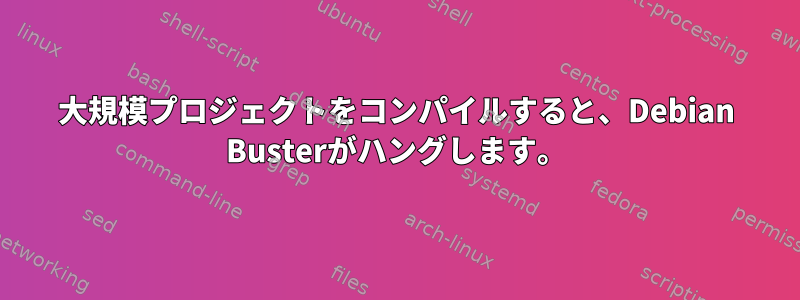 大規模プロジェクトをコンパイルすると、Debian Busterがハングします。