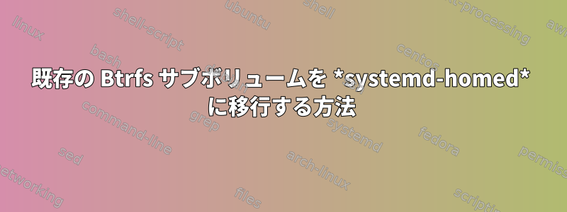 既存の Btrfs サブボリュームを *systemd-homed* に移行する方法