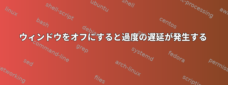 ウィンドウをオフにすると過度の遅延が発生する