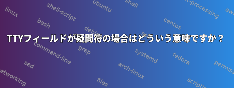 TTYフィールドが疑問符の場合はどういう意味ですか？