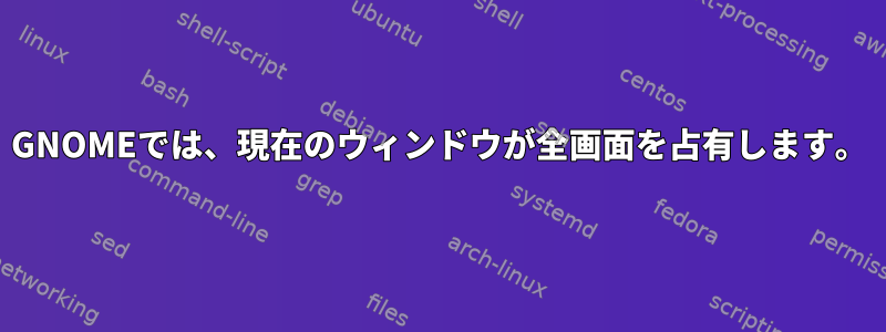 GNOMEでは、現在のウィンドウが全画面を占有します。