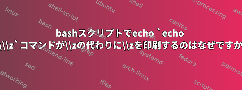 bashスクリプトでecho `echo \\\\\\z`コマンドが\\zの代わりに\\zを印刷するのはなぜですか？