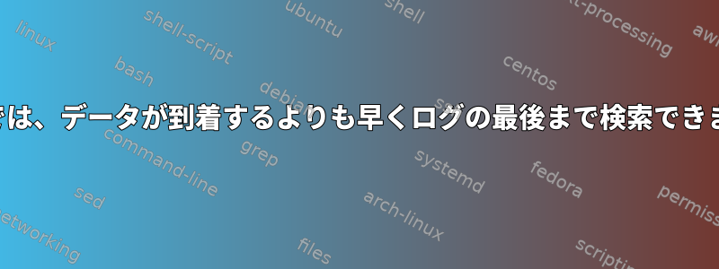 端末では、データが到着するよりも早くログの最後まで検索できます。