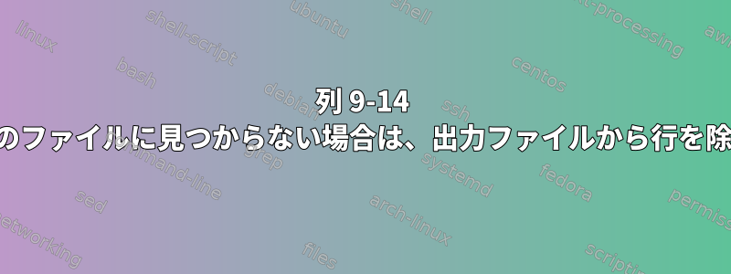 列 9-14 の文字が別のファイルに見つからない場合は、出力ファイルから行を除外します。