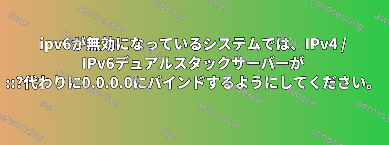 ipv6が無効になっているシステムでは、IPv4 / IPv6デュアルスタックサーバーが ::?代わりに0.0.0.0にバインドするようにしてください。