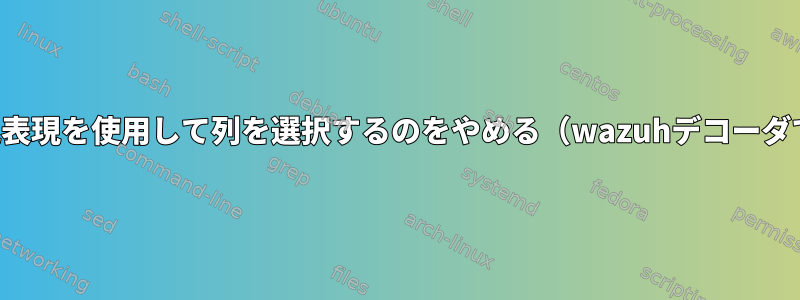 正規表現を使用して列を選択するのをやめる（wazuhデコーダで）