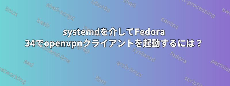 systemdを介してFedora 34でopenvpnクライアントを起動するには？