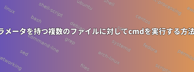 必須パラメータを持つ複数のファイルに対してcmdを実行する方法そして