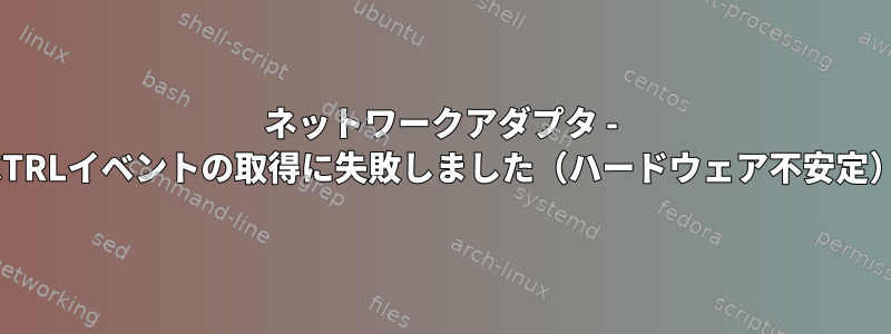 ネットワークアダプタ - CTRLイベントの取得に失敗しました（ハードウェア不安定）