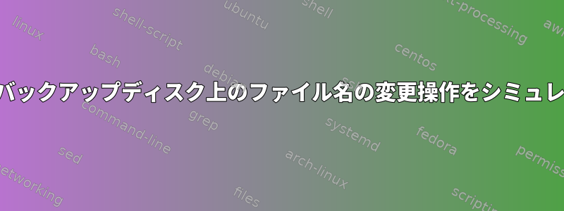 レイアウトが同じバックアップディスク上のファイル名の変更操作をシミュレートする方法は？