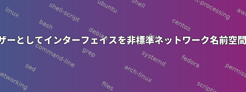 権限のないユーザーとしてインターフェイスを非標準ネットワーク名前空間に移動する方法