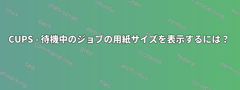 CUPS - 待機中のジョブの用紙サイズを表示するには？