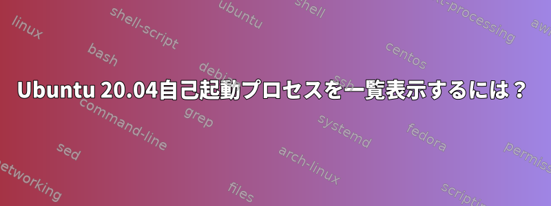 Ubuntu 20.04自己起動プロセスを一覧表示するには？