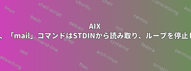 AIX kshでは、「mail」コマンドはSTDINから読み取り、ループを停止します。