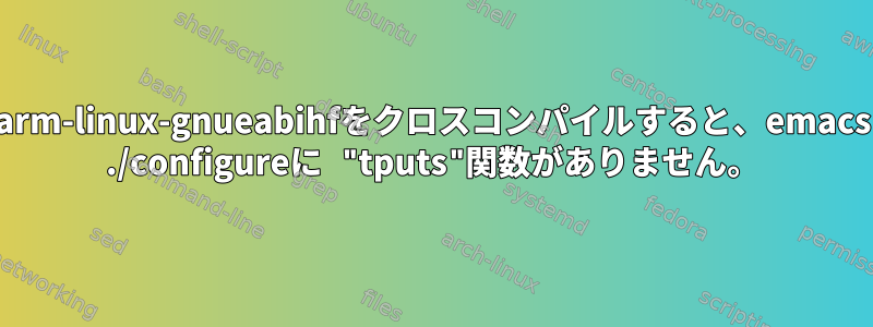 arm-linux-gnueabihfをクロスコンパイルすると、emacs ./configureに "tputs"関数がありません。