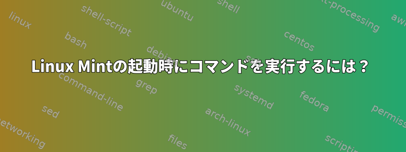 Linux Mintの起動時にコマンドを実行するには？