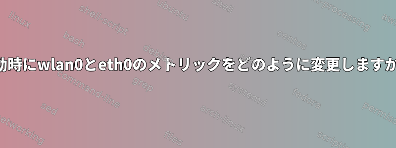 起動時にwlan0とeth0のメトリックをどのように変更しますか？