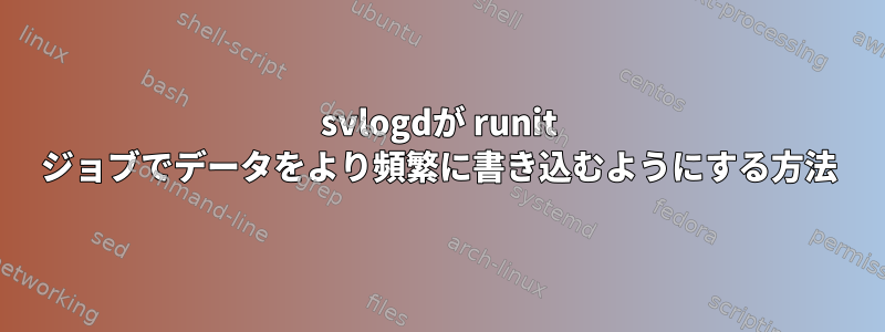 svlogdが runit ジョブでデータをより頻繁に書き込むようにする方法