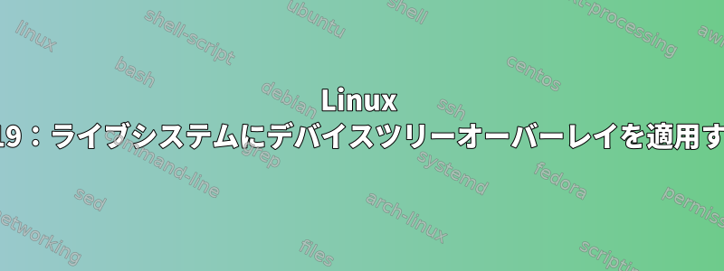 Linux 4.19：ライブシステムにデバイスツリーオーバーレイを適用する