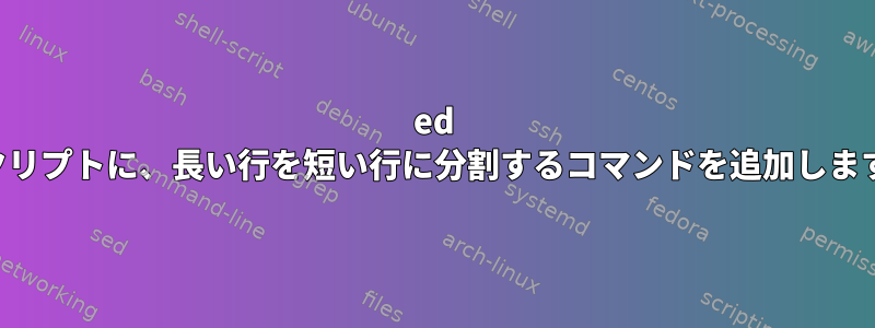 ed スクリプトに、長い行を短い行に分割するコマンドを追加します。