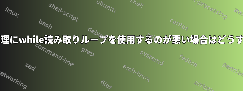 Bashでテキスト処理にwhile読み取りループを使用するのが悪い場合はどうすればよいですか？