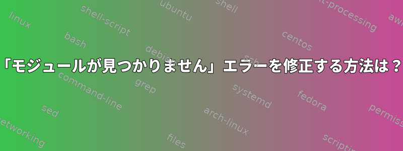 「モジュールが見つかりません」エラーを修正する方法は？