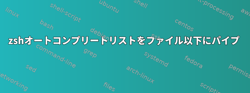 zshオートコンプリートリストをファイル以下にパイプ