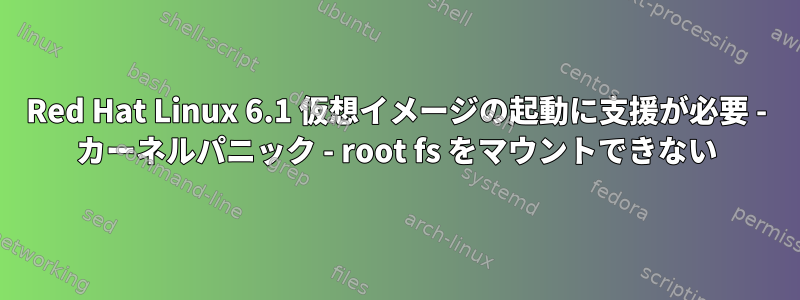 Red Hat Linux 6.1 仮想イメージの起動に支援が必要 - カーネルパニック - root fs をマウントできない