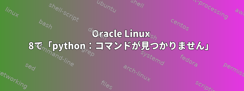 Oracle Linux 8で「python：コマンドが見つかりません」