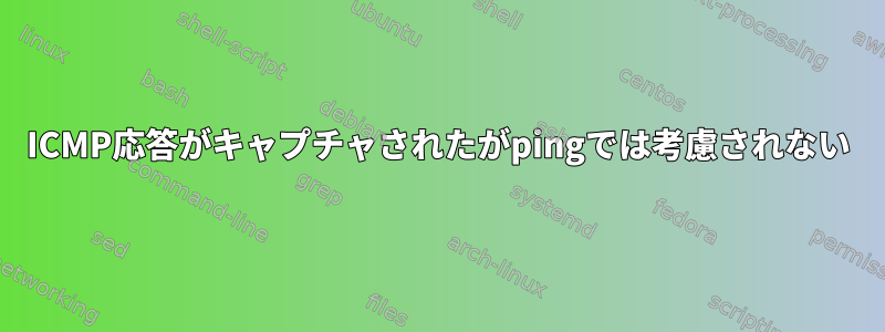 ICMP応答がキャプチャされたがpingでは考慮されない