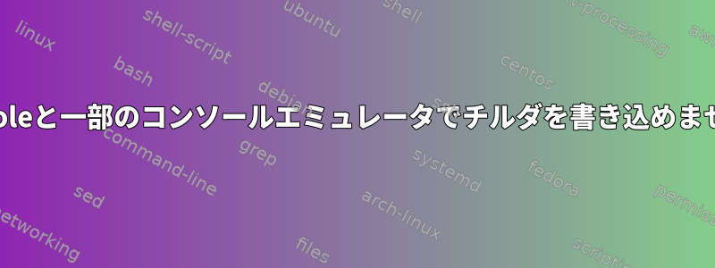 konsoleと一部のコンソールエミュレータでチルダを書き込めません。