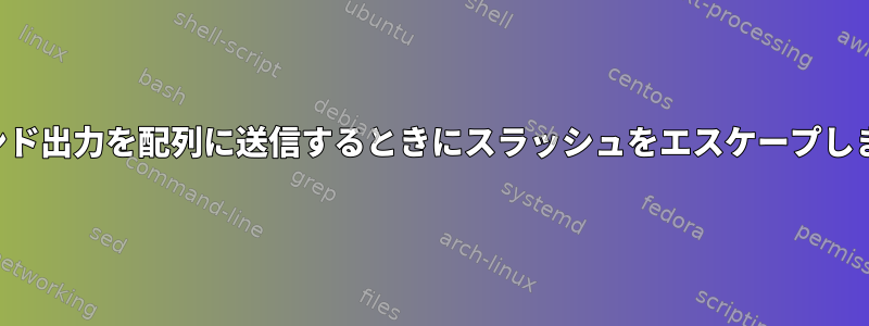 コマンド出力を配列に送信するときにスラッシュをエスケープします。