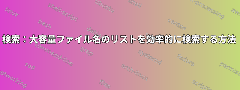 検索：大容量ファイル名のリストを効率的に検索する方法