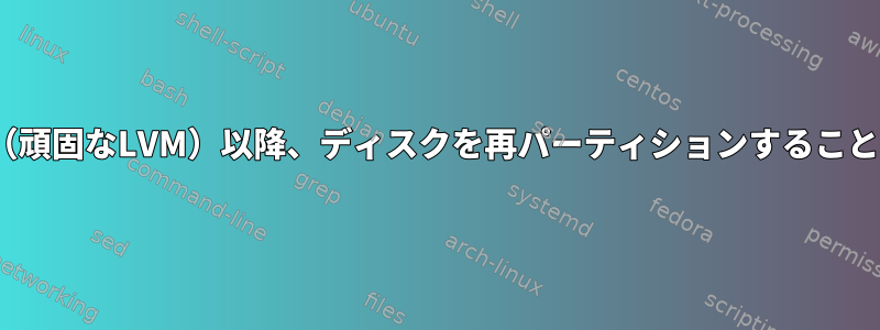 科学的なLinux（頑固なLVM）以降、ディスクを再パーティションすることはできません。