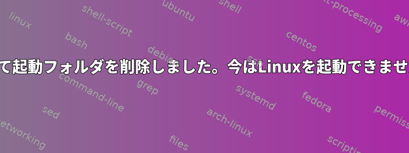 誤って起動フォルダを削除しました。今はLinuxを起動できません。