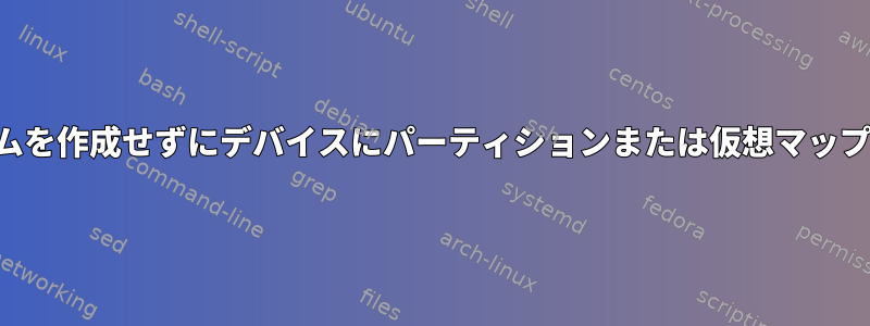 ファイルシステムを作成せずにデバイスにパーティションまたは仮想マップを作成します。